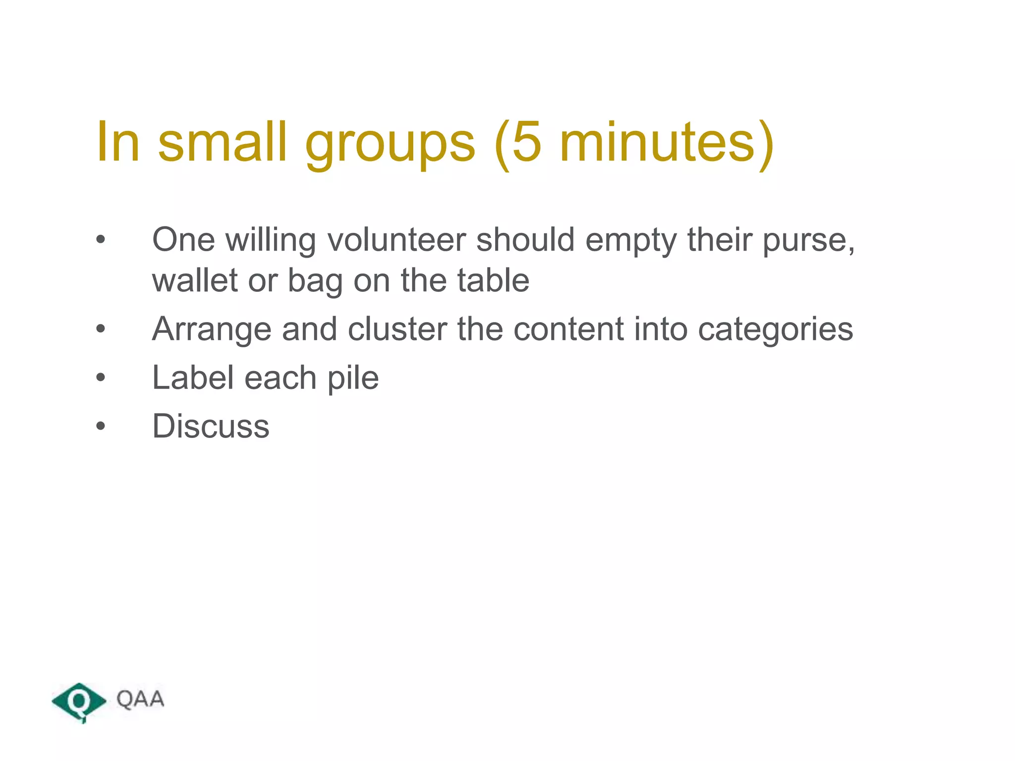 • One willing volunteer should empty their purse,
wallet or bag on the table
• Arrange and cluster the content into categories
• Label each pile
• Discuss
In small groups (5 minutes)
 
