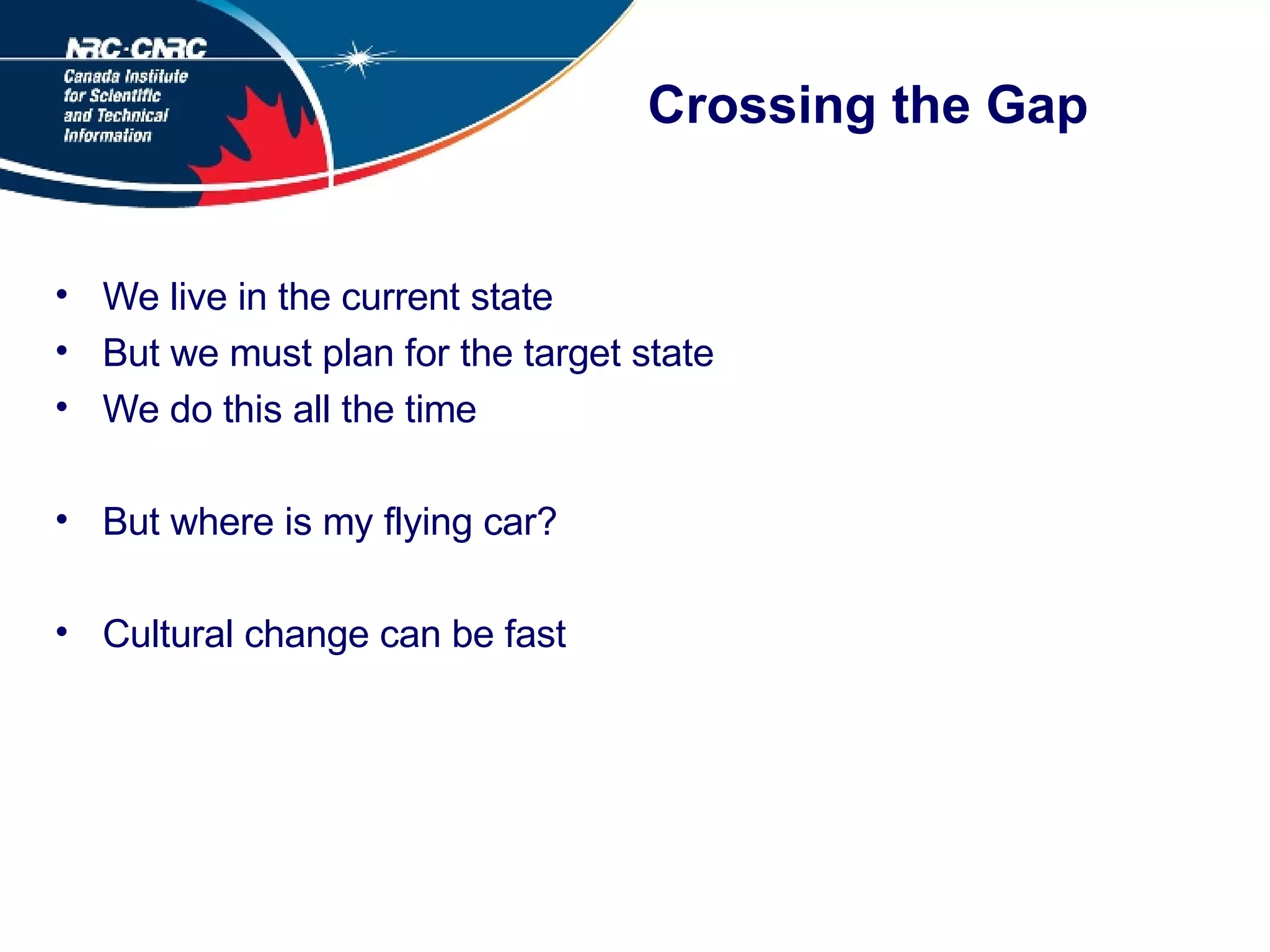 Crossing the Gap We live in the current state But we must plan for the target state We do this all the time But where is my flying car? Cultural change can be fast