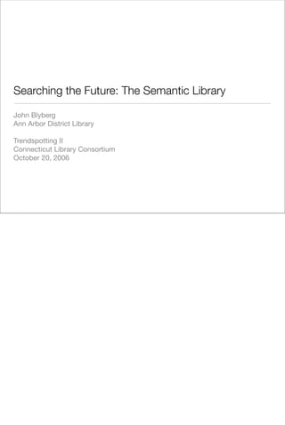 Searching the Future: The Semantic Library

John Blyberg
Ann Arbor District Library

Trendspotting II
Connecticut Library Consortium
October 20, 2006
 