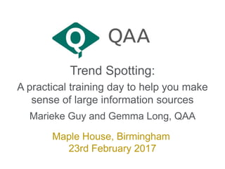 Trend Spotting:
A practical training day to help you make
sense of large information sources
Marieke Guy and Gemma Long, QAA
Maple House, Birmingham
23rd February 2017
 