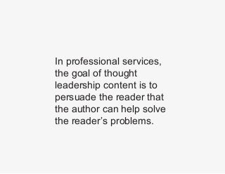 In professional services,
the goal of thought
leadership content is to
persuade the reader that
the author can help solve
...