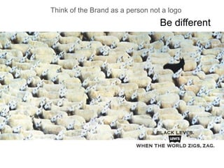 Think of the Brand as a person not a logo

Be different

 
