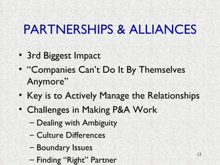 PARTNERSHIPS & ALLIANCES 3rd Biggest Impact “ Companies Can’t Do It By Themselves Anymore” Key is to Actively Manage the Relationships Challenges in Making P&A Work Dealing with Ambiguity Culture Differences Boundary Issues Finding “Right” Partner 