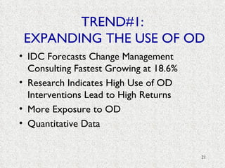 TREND#1:  EXPANDING THE USE OF OD IDC Forecasts Change Management Consulting Fastest Growing at 18.6% Research Indicates High Use of OD Interventions Lead to High Returns More Exposure to OD Quantitative Data 