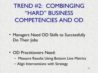 TREND #2:  COMBINGING  “HARD” BUSINESS COMPETENCIES AND OD Managers Need OD Skills to Successfully Do Their Jobs OD Practitioners Need: Measure Results Using Bottom Line Metrics Align Interventions with Strategy 