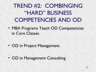 TREND #2:  COMBINGING  “HARD” BUSINESS COMPETENCIES AND OD MBA Programs Teach OD Competencies in Core Classes OD in Project Management OD in Management Consulting 