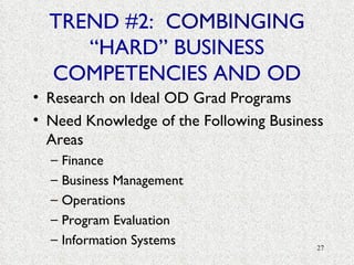 TREND #2:  COMBINGING  “HARD” BUSINESS COMPETENCIES AND OD Research on Ideal OD Grad Programs Need Knowledge of the Following Business Areas Finance Business Management Operations Program Evaluation Information Systems 