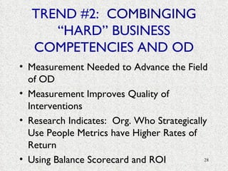 TREND #2:  COMBINGING  “HARD” BUSINESS COMPETENCIES AND OD Measurement Needed to Advance the Field of OD Measurement Improves Quality of Interventions Research Indicates:  Org. Who Strategically Use People Metrics have Higher Rates of Return Using Balance Scorecard and ROI 