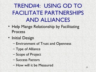 TREND#4:  USING OD TO FACILITATE PARTNERSHIPS AND ALLIANCES Help Mange Relationship by Facilitating Process Initial Design Environment of Trust and Openness Type of Alliance Scope of Project Success Factors How will it be Measured 