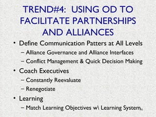 TREND#4:  USING OD TO FACILITATE PARTNERSHIPS AND ALLIANCES Define Communication Patters at All Levels Alliance Governance and Alliance Interfaces Conflict Management & Quick Decision Making Coach Executives Constantly Reevaluate Renegotiate Learning Match Learning Objectives w\ Learning System 