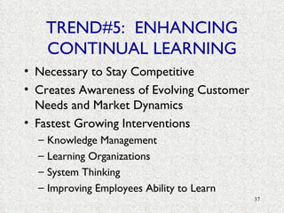 TREND#5:  ENHANCING CONTINUAL LEARNING Necessary to Stay Competitive Creates Awareness of Evolving Customer Needs and Market Dynamics Fastest Growing Interventions Knowledge Management Learning Organizations System Thinking Improving Employees Ability to Learn 