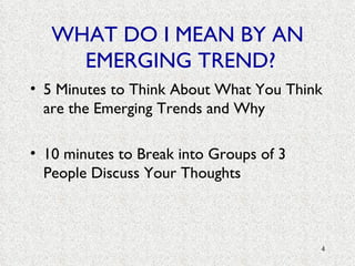 WHAT DO I MEAN BY AN  EMERGING TREND? 5 Minutes to Think About What You Think are the Emerging Trends and Why 10 minutes to Break into Groups of 3 People Discuss Your Thoughts 
