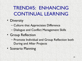 TREND#5:  ENHANCING CONTINUAL LEARNING Diversity Culture that Appreciates Difference Dialogue and Conflict Management Skills Group Reflection Promote Individual and Group Reflection both During and After Projects Scenario Planning 