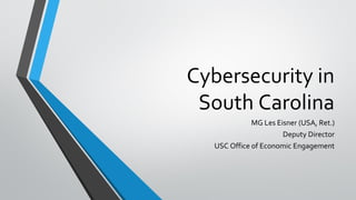 Cybersecurity in
South Carolina
MG Les Eisner (USA, Ret.)
Deputy Director
USC Office of Economic Engagement
 
