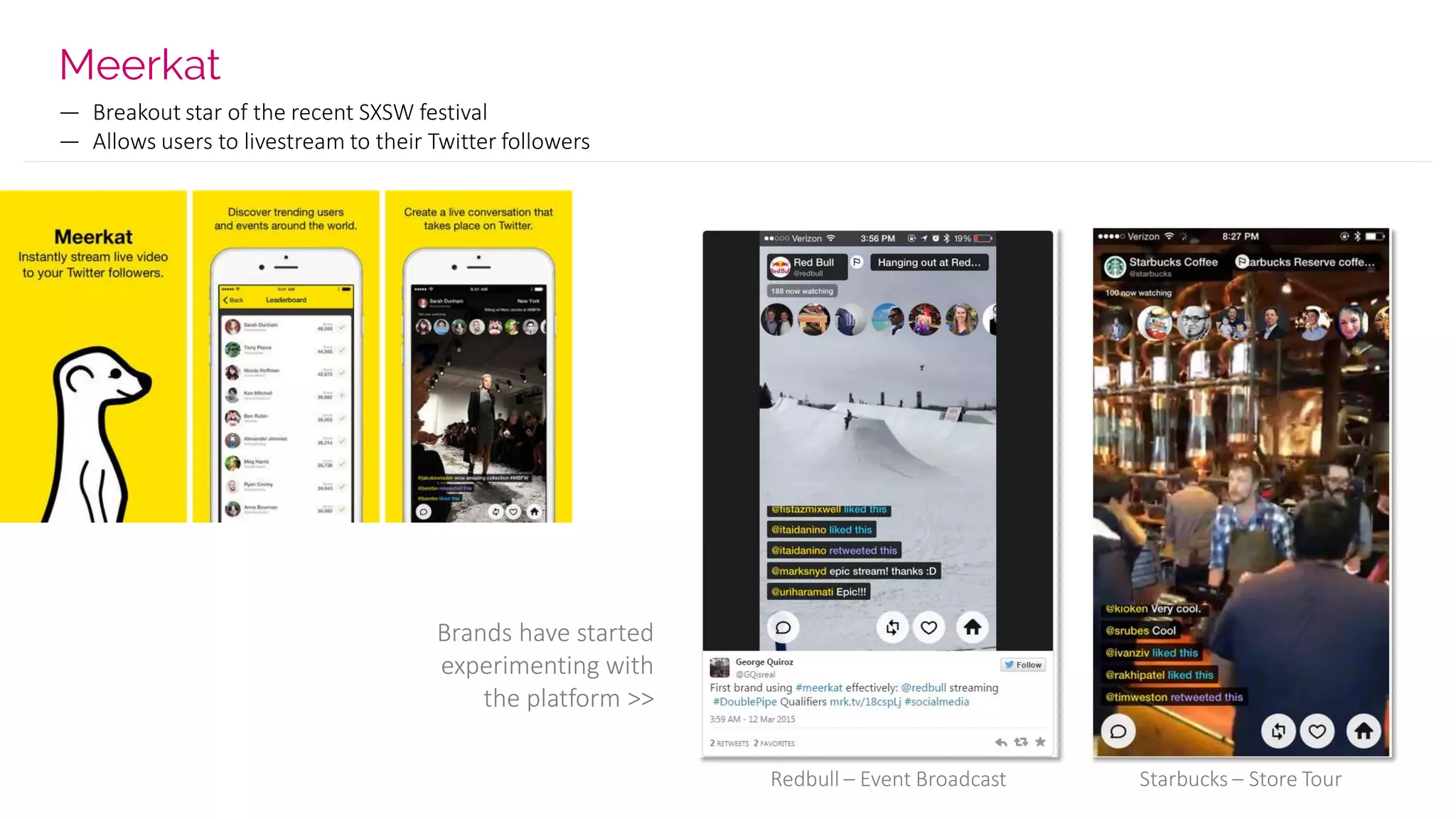 Meerkat
— Breakout star of the recent SXSW festival
— Allows users to livestream to their Twitter followers
Brands have started
experimenting with
the platform >>
@Redbull – Event Broadcast Starbucks – Store Tour
 