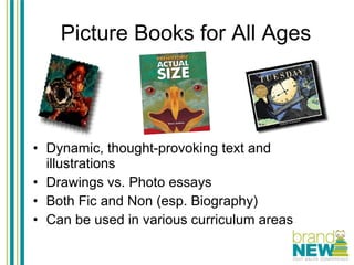 Picture Books for All Ages Dynamic, thought-provoking text and illustrations Drawings vs. Photo essays  Both Fic and Non (esp. Biography) Can be used in various curriculum areas 