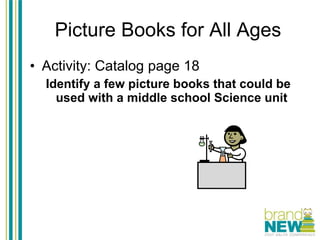 Picture Books for All Ages Activity: Catalog page 18 Identify a few picture books that could be used with a middle school Science unit 