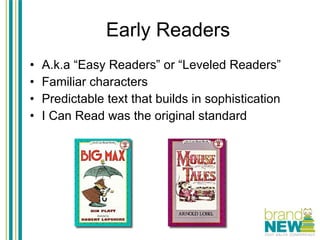 Early Readers A.k.a “Easy Readers” or “Leveled Readers” Familiar characters Predictable text that builds in sophistication I Can Read was the original standard 
