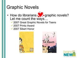 Graphic Novels How do librarians love graphic novels? Let me count the ways… 2007 Great Graphic Novels for Teens 2007 Printz Award  2007 Sibert Honor 