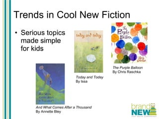 Trends in Cool New Fiction Serious topics made simple for kids The Purple Balloon By Chris Raschka Today and Today By Issa And What Comes After a Thousand   By Annette Bley 