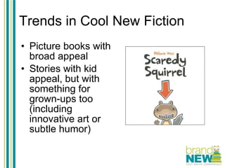 Trends in Cool New Fiction Picture books with broad appeal Stories with kid appeal, but with something for grown-ups too (including innovative art or subtle humor) 