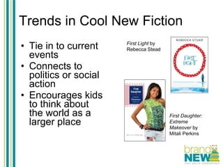 Trends in Cool New Fiction Tie in to current events Connects to politics or social action Encourages kids to think about the world as a larger place First Light  by Rebecca Stead First Daughter: Extreme Makeover  by Mitali Perkins 