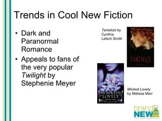 Trends in Cool New Fiction Dark and Paranormal Romance Appeals to fans of the very popular  Twilight  by Stephenie Meyer Tantalize  by Cynthia Leitich Smith Wicked Lovely  by Melissa Marr 
