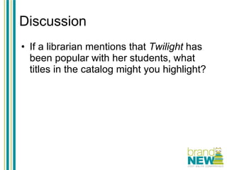 Discussion If a librarian mentions that  Twilight  has been popular with her students, what titles in the catalog might you highlight? 