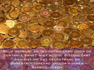 Geld gedrukt en gecontroleerd door de
centrale bank? Niet nodig! Bitcoin laat
zien dat we dat decentraal en
ongestructureerd valuta kunnen
reproduceren
 