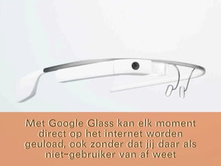 Met Google Glass kan elk moment
direct op het internet worden
geupload, ook zonder dat jij daar
als niet-gebruiker van af weet
Met Google Glass kan elk moment
direct op het internet worden
geupload, ook zonder dat jij daar
als niet-gebruiker van af weet
 