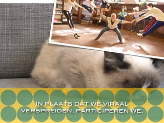 In plaats dat we viraal
verspreiden, participeren we.
 