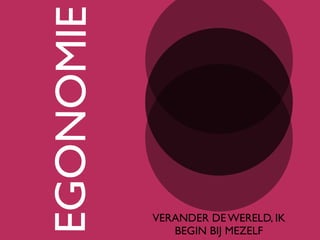 VERANDER DE WERELD, IK
BEGIN BIJ MEZELF
EGONOMIE
 