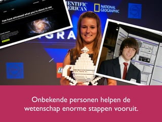 Onbekende personen helpen de
wetenschap enorme stappen vooruit.
 
