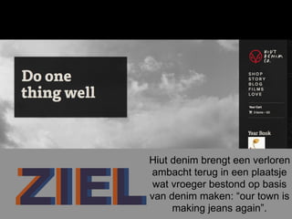 ZIELZIEL
Hiut denim brengt een verloren
ambacht terug in een plaatsje
wat vroeger bestond op basis
van denim maken: “our town is
making jeans again”.
 