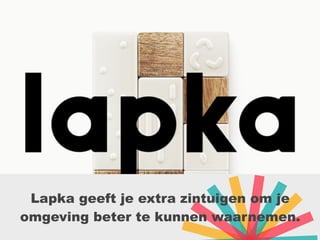 Lapka geeft je extra zintuigen om je
omgeving beter te kunnen waarnemen.
 