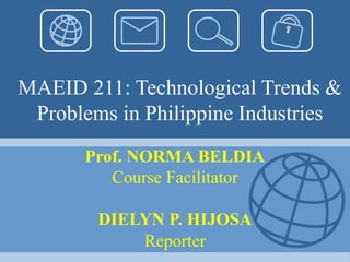 MAEID 211: Technological Trends &
Problems in Philippine Industries
Prof. NORMA BELDIA
Course Facilitator
DIELYN P. HIJOSA
Reporter
 