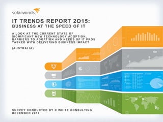 IT TRENDS REPORT 2O15:
BUSINESS AT THE SPEED OF IT
S URV E Y CO NDUCTE D BY C WHI TE CO NS ULTI NG
DECEMBER 2 0 1 4
A LO O K AT THE CURRE NT S TATE O F
S I G NI FI CANT NE W TE CHNO LO G Y ADO P TI O N,
BARRI E RS TO ADO P TI O N AND NE E DS O F I T P RO S
TASKED WITH DELIVERING BUSINESS IMPACT
(AUS TR AL I A)
 
