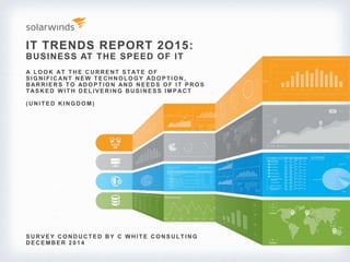 IT TRENDS REPORT 2O15:
BUSINESS AT THE SPEED OF IT
S URV E Y CO NDUCTE D BY C WHI TE CO NS ULTI NG
DECEMBER 2 0 1 4
A LO O K AT THE CURRE NT S TATE O F
S I G NI FI CANT NE W TE CHNO LO G Y ADO P TI O N,
BARRI E RS TO ADO P TI O N AND NE E DS O F I T P RO S
TASKED WITH DELIVERING BUSINESS IMPACT
(UNI TE D KI NG DO M)
 