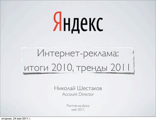 Интернет-реклама:
                 итоги 2010, тренды 2011
                          Николай Шестаков
                            Account Director

                              Ростов-на-Дону
                                 май 2011

вторник, 24 мая 2011 г.
 