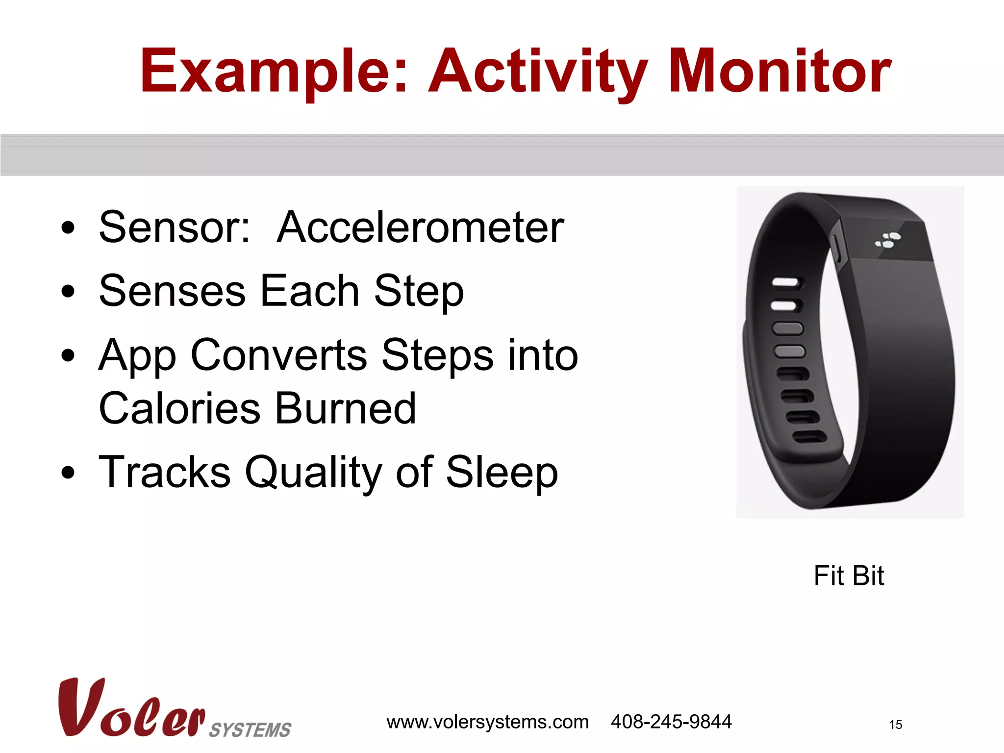 15
Example: Activity Monitor
•  Sensor: Accelerometer
•  Senses Each Step
•  App Converts Steps into
Calories Burned
•  Tracks Quality of Sleep
www.volersystems.com 408-245-9844
Fit Bit
 