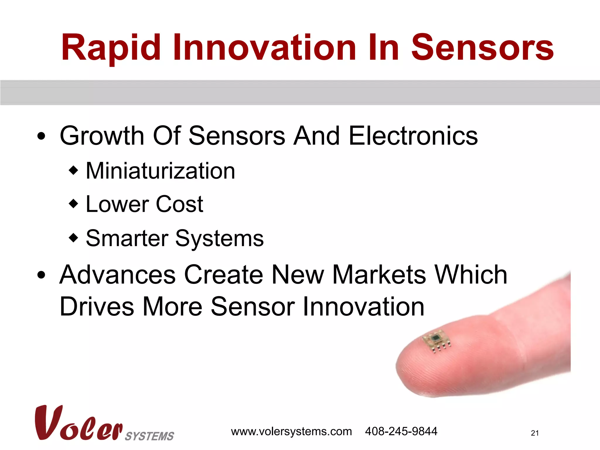 21
•  Growth Of Sensors And Electronics
w Miniaturization
w Lower Cost
w Smarter Systems
•  Advances Create New Markets Which
Drives More Sensor Innovation
Rapid Innovation In Sensors
www.volersystems.com 408-245-9844
 