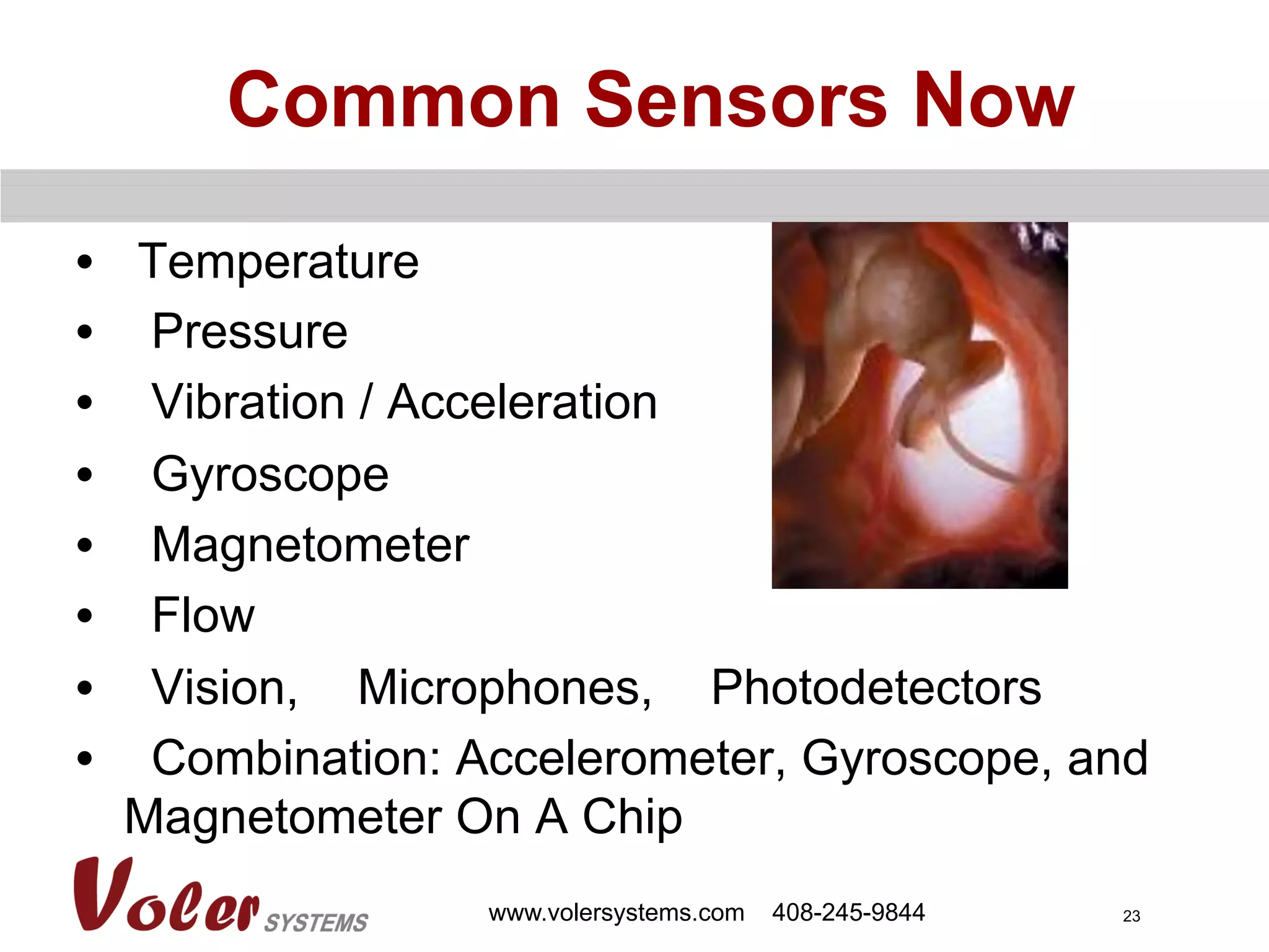 23
Common Sensors Now
•  Temperature
•  Pressure
•  Vibration / Acceleration
•  Gyroscope
•  Magnetometer
•  Flow
•  Vision, Microphones, Photodetectors
•  Combination: Accelerometer, Gyroscope, and
Magnetometer On A Chip
www.volersystems.com 408-245-9844
 