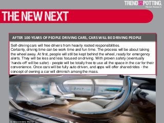 Self-driving cars will free drivers from heavily rooted responsibilities.
Certainly, driving time can be work time and fun time. The process will be about taking
the wheel away. At first, people will still be kept behind the wheel, ready for emergency
alerts. They will be less and less focused on driving. With proven safety (eventually
‘hands-off’ will be safer) - people will be totally free to use all the space in the car for their
convenience. Once cars will be fully auto driven, and apps will offer shared rides - the
concept of owning a car will diminish among the mass.
AFTER 100 YEARS OF PEOPLE DRIVING CARS, CARS WILL BE DRIVING PEOPLE
 