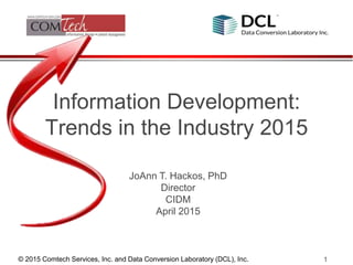 © 2015 Comtech Services, Inc. and Data Conversion Laboratory (DCL), Inc. 1
Information Development:
Trends in the Industry 2015
JoAnn T. Hackos, PhD
Director
CIDM
April 2015
 