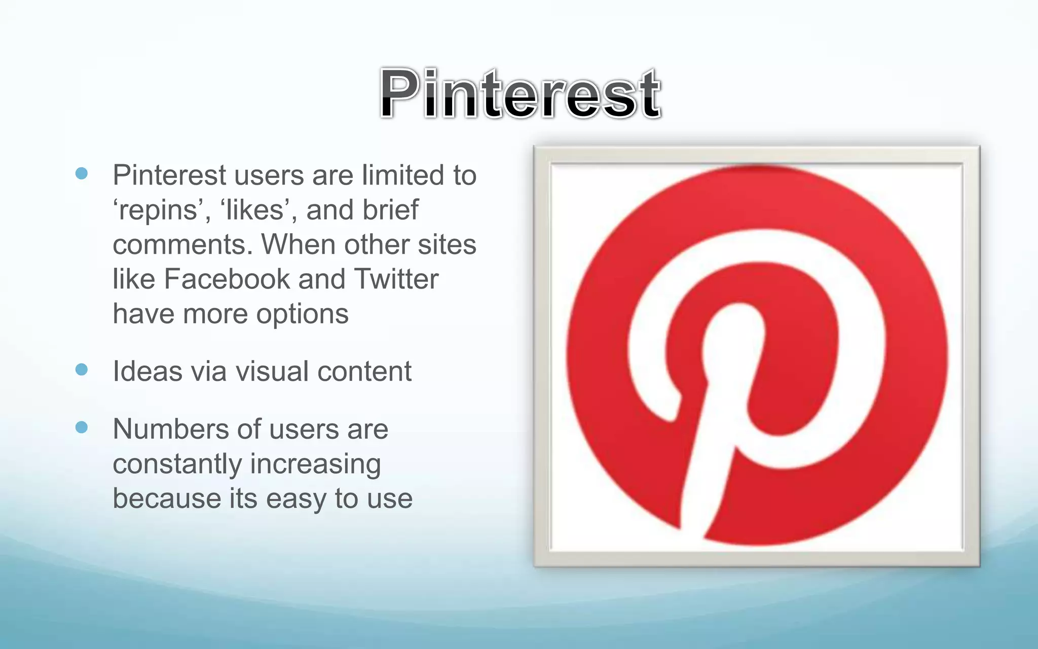  Pinterest users are limited to
‘repins’, ‘likes’, and brief
comments. When other sites
like Facebook and Twitter
have more options

 Ideas via visual content
 Numbers of users are
constantly increasing
because its easy to use

 