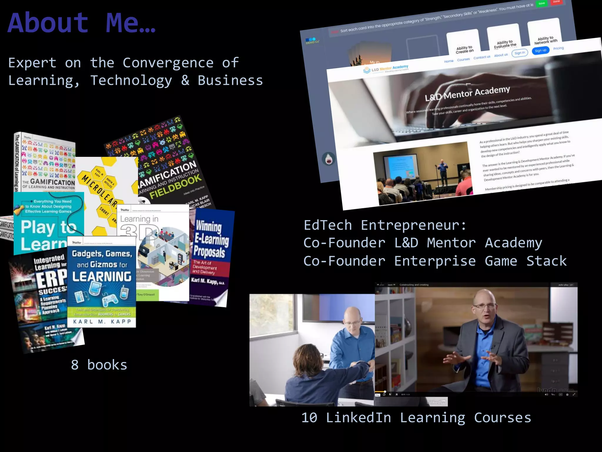 LinkedIn Learning Courses:
Books
Expert on the Convergence of
Learning, Technology & Business
EdTech Entrepreneur:
Co-Founder L&D Mentor Academy
Co-Founder Enterprise Game Stack
About Me…
8 books
10 LinkedIn Learning Courses
 