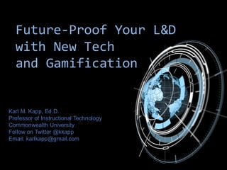 Karl M. Kapp, Ed.D.
Professor of Instructional Technology
Commonwealth University
Follow on Twitter @kkapp
Email: karlkapp@gmail.com
Future-Proof Your L&D
with New Tech
and Gamification
 