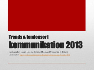 Trends & tendenser i

kommunikation 2013
Inspireret af Brian Due og Timme Bisgaard Munk fra K-forum
Læs mere her: http://www.kommunikationsforum.dk/artikler/kforum-tror-paa-13-trends-i-2013
 