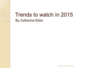 Trends to watch in 2015
By Catherine Elder
1© 2014 Catherine Elder
 