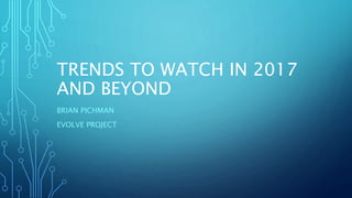 TRENDS TO WATCH IN 2017
AND BEYOND
BRIAN PICHMAN
EVOLVE PROJECT
 